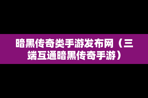 暗黑传奇类手游发布网（三端互通暗黑传奇手游）