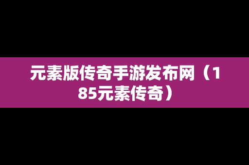 元素版传奇手游发布网（185元素传奇）