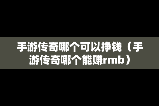 手游传奇哪个可以挣钱（手游传奇哪个能赚rmb）-第1张图片-传奇手游