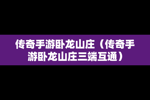 传奇手游卧龙山庄（传奇手游卧龙山庄三端互通）