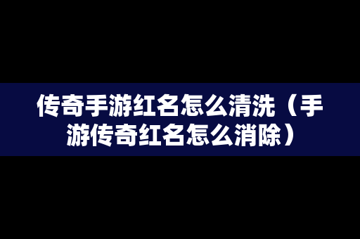 传奇手游红名怎么清洗（手游传奇红名怎么消除）