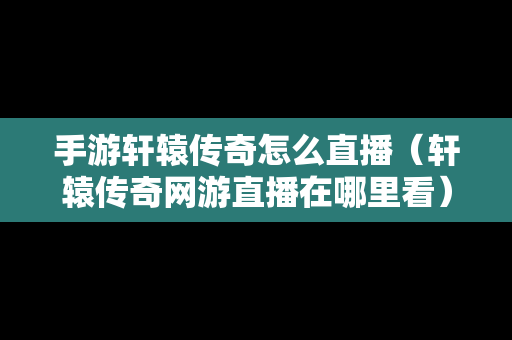 手游轩辕传奇怎么直播（轩辕传奇网游直播在哪里看）