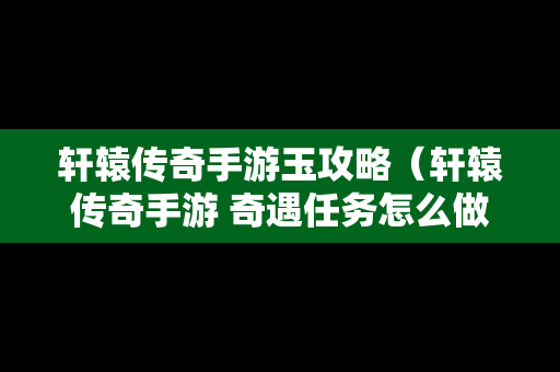 轩辕传奇手游玉攻略（轩辕传奇手游 奇遇任务怎么做）