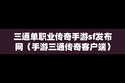 三通单职业传奇手游sf发布网（手游三通传奇客户端）