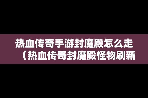 热血传奇手游封魔殿怎么走（热血传奇封魔殿怪物刷新时间）