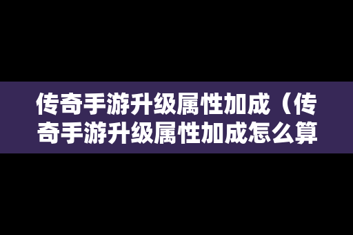 传奇手游升级属性加成（传奇手游升级属性加成怎么算）