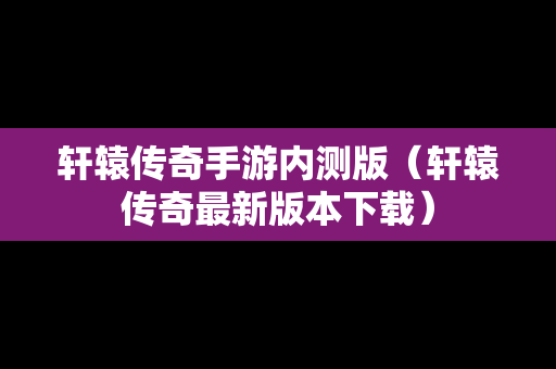 轩辕传奇手游内测版（轩辕传奇最新版本下载）