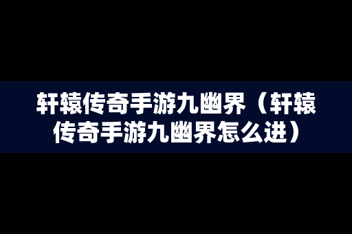 轩辕传奇手游九幽界（轩辕传奇手游九幽界怎么进）