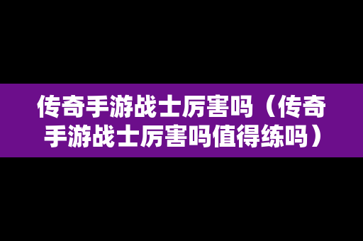 传奇手游战士厉害吗（传奇手游战士厉害吗值得练吗）