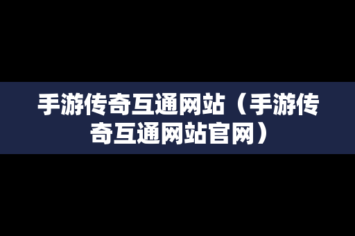 手游传奇互通网站（手游传奇互通网站官网）