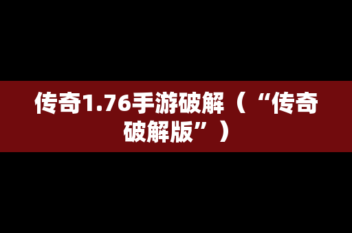 传奇1.76手游破解（“传奇破解版”）