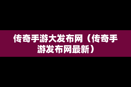 传奇手游大发布网（传奇手游发布网最新）