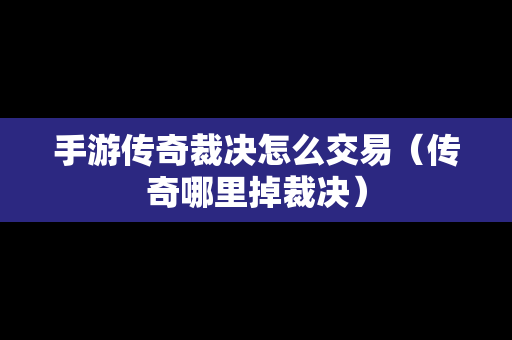 手游传奇裁决怎么交易（传奇哪里掉裁决）-第1张图片-传奇手游