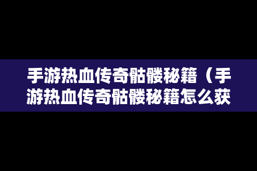 手游热血传奇骷髅秘籍（手游热血传奇骷髅秘籍怎么获得）-第1张图片-传奇手游