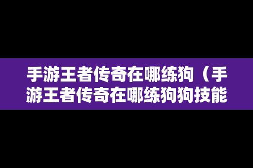 手游王者传奇在哪练狗（手游王者传奇在哪练狗狗技能）