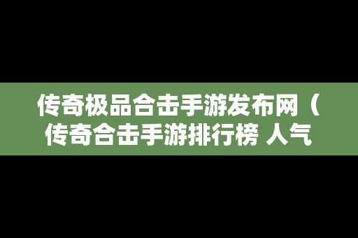 传奇极品合击手游发布网（传奇合击手游排行榜 人气 第一名 经典）