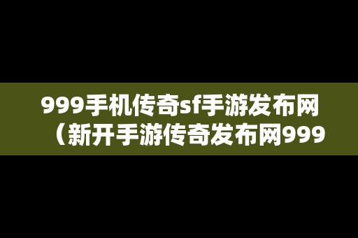 999手机传奇sf手游发布网（新开手游传奇发布网999）