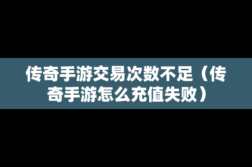 传奇手游交易次数不足（传奇手游怎么充值失败）