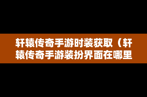 轩辕传奇手游时装获取（轩辕传奇手游装扮界面在哪里）