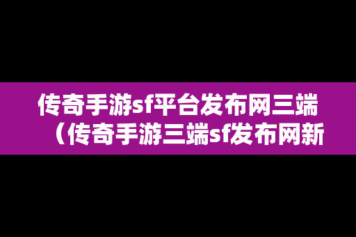 传奇手游sf平台发布网三端（传奇手游三端sf发布网新服）