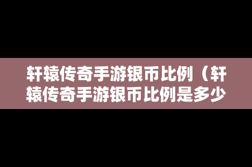 轩辕传奇手游银币比例（轩辕传奇手游银币比例是多少）-第1张图片-传奇手游