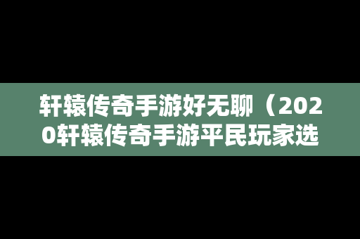 轩辕传奇手游好无聊（2020轩辕传奇手游平民玩家选什么职业好）