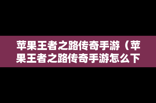 苹果王者之路传奇手游（苹果王者之路传奇手游怎么下载）