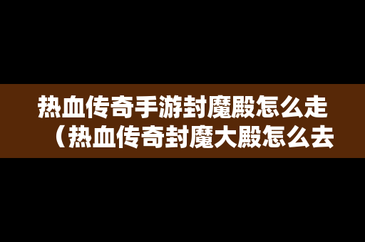 热血传奇手游封魔殿怎么走（热血传奇封魔大殿怎么去）