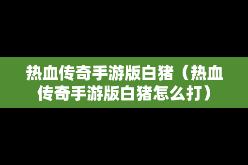 热血传奇手游版白猪（热血传奇手游版白猪怎么打）