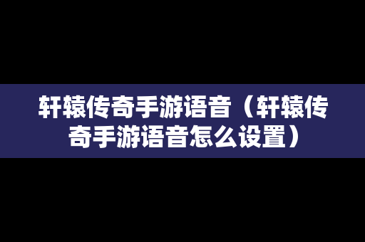 轩辕传奇手游语音（轩辕传奇手游语音怎么设置）