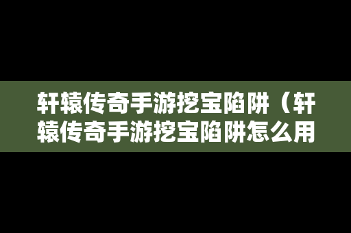 轩辕传奇手游挖宝陷阱（轩辕传奇手游挖宝陷阱怎么用）