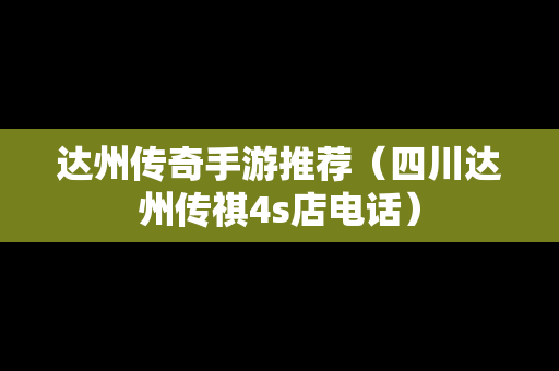 达州传奇手游推荐（四川达州传祺4s店电话）