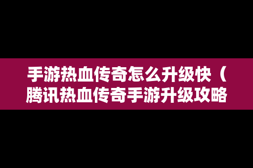 手游热血传奇怎么升级快（腾讯热血传奇手游升级攻略）