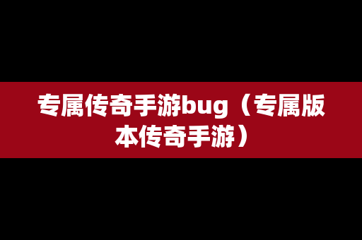 专属传奇手游bug（专属版本传奇手游）