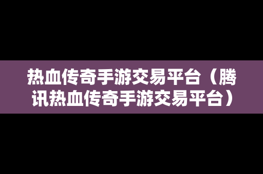 热血传奇手游交易平台（腾讯热血传奇手游交易平台）