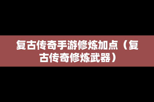 复古传奇手游修炼加点（复古传奇修炼武器）