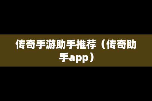 传奇手游助手推荐（传奇助手app）