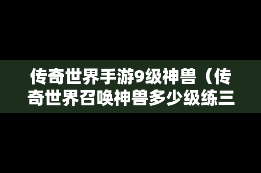 传奇世界手游9级神兽（传奇世界召唤神兽多少级练三级）