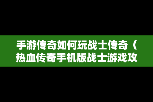 手游传奇如何玩战士传奇（热血传奇手机版战士游戏攻略）