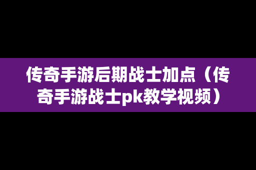 传奇手游后期战士加点（传奇手游战士pk教学视频）