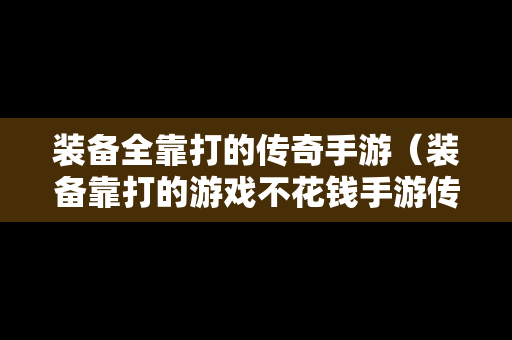 装备全靠打的传奇手游（装备靠打的游戏不花钱手游传奇）