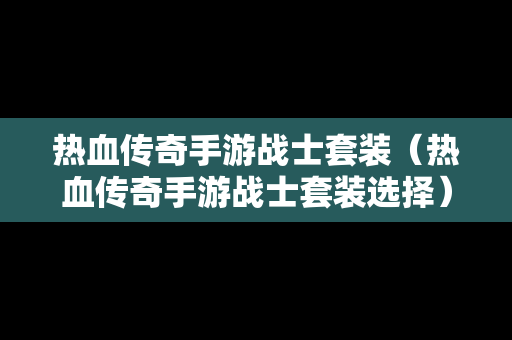 热血传奇手游战士套装（热血传奇手游战士套装选择）