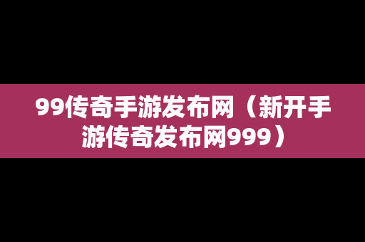 99传奇手游发布网（新开手游传奇发布网999）