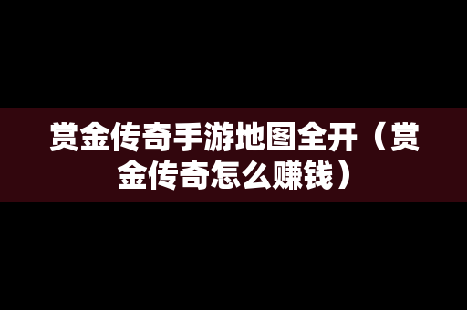 赏金传奇手游地图全开（赏金传奇怎么赚钱）