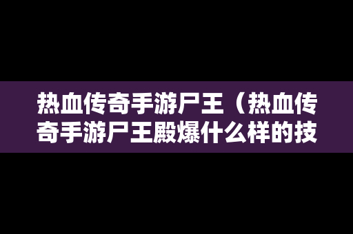 热血传奇手游尸王（热血传奇手游尸王殿爆什么样的技能书）