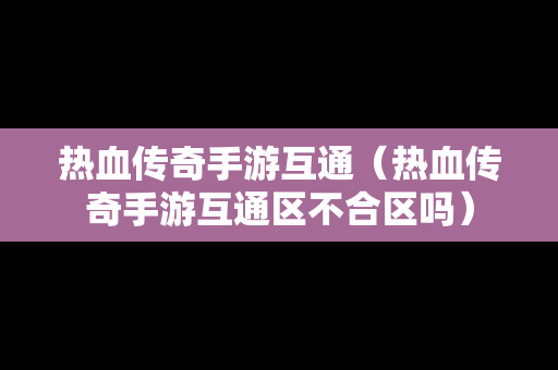 热血传奇手游互通（热血传奇手游互通区不合区吗）