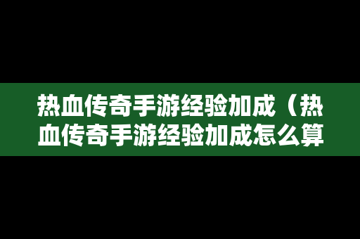 热血传奇手游经验加成（热血传奇手游经验加成怎么算）-第1张图片-传奇手游