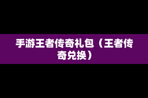 手游王者传奇礼包（王者传奇兑换）