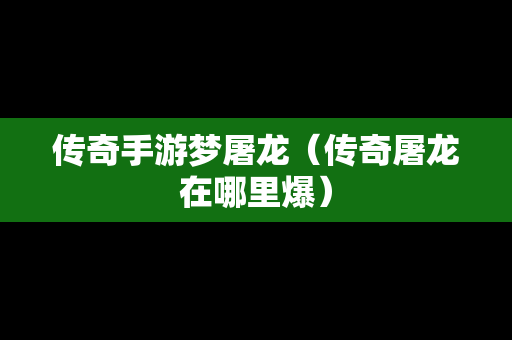 传奇手游梦屠龙（传奇屠龙在哪里爆）