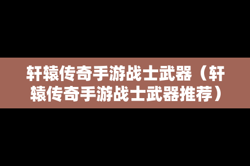 轩辕传奇手游战士武器（轩辕传奇手游战士武器推荐）